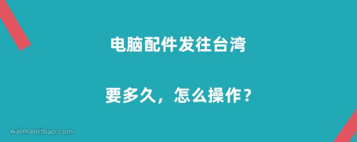 电脑配件发往台湾要多久，怎么操作？
