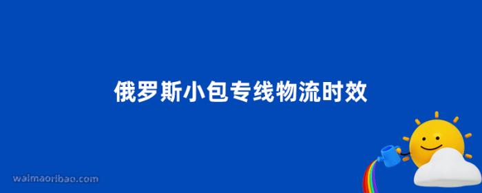 俄罗斯小包专线物流时效怎么样
