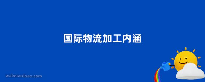 国际物流加工内涵是什么