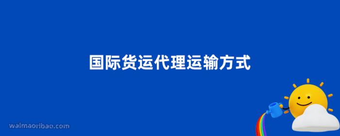国际货运代理运输方式有哪些 国际货运代理运输方式有哪些