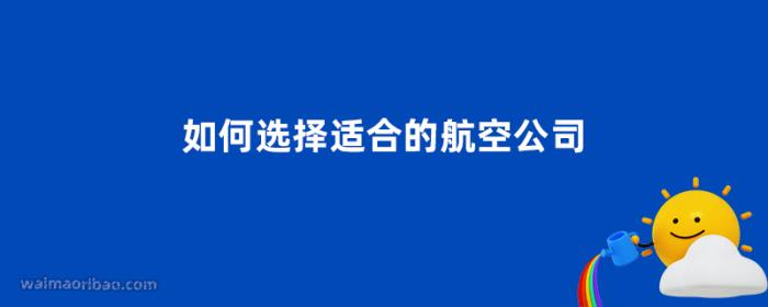 如何选择适合的航空公司（考虑货物性质、航线覆盖等因素）