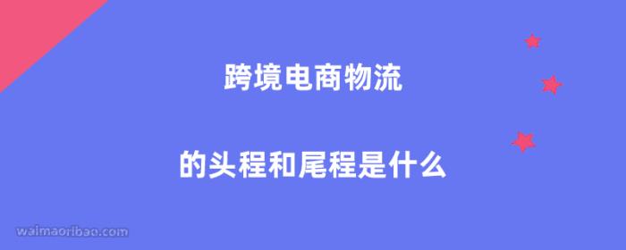跨境电商物流的头程和尾程是什么