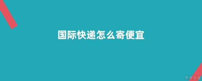 国际快递怎么寄便宜，国际快递低价邮寄攻略